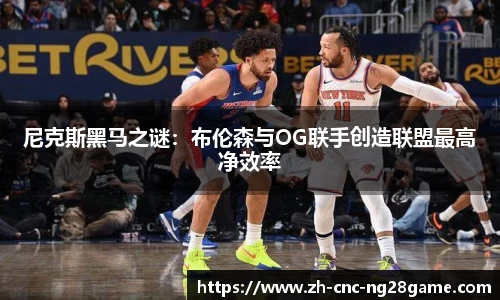 尼克斯黑马之谜:布伦森与OG联手创造联盟最高净效率