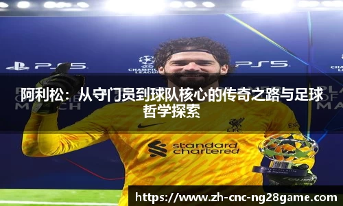 阿利松：从守门员到球队核心的传奇之路与足球哲学探索